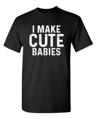 I Make Cute Babies Sarcastic Novelty Funny T-Shirts