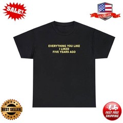 Everything You Like I Liked 5 Years Ago T Shirt Funny Sarcastic One Up Meme Tee