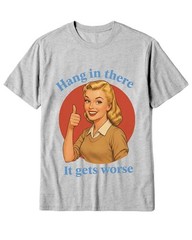Hang In There It Gets Worse Shirt Funny Sarcastic Humor Meme Graphic Tee