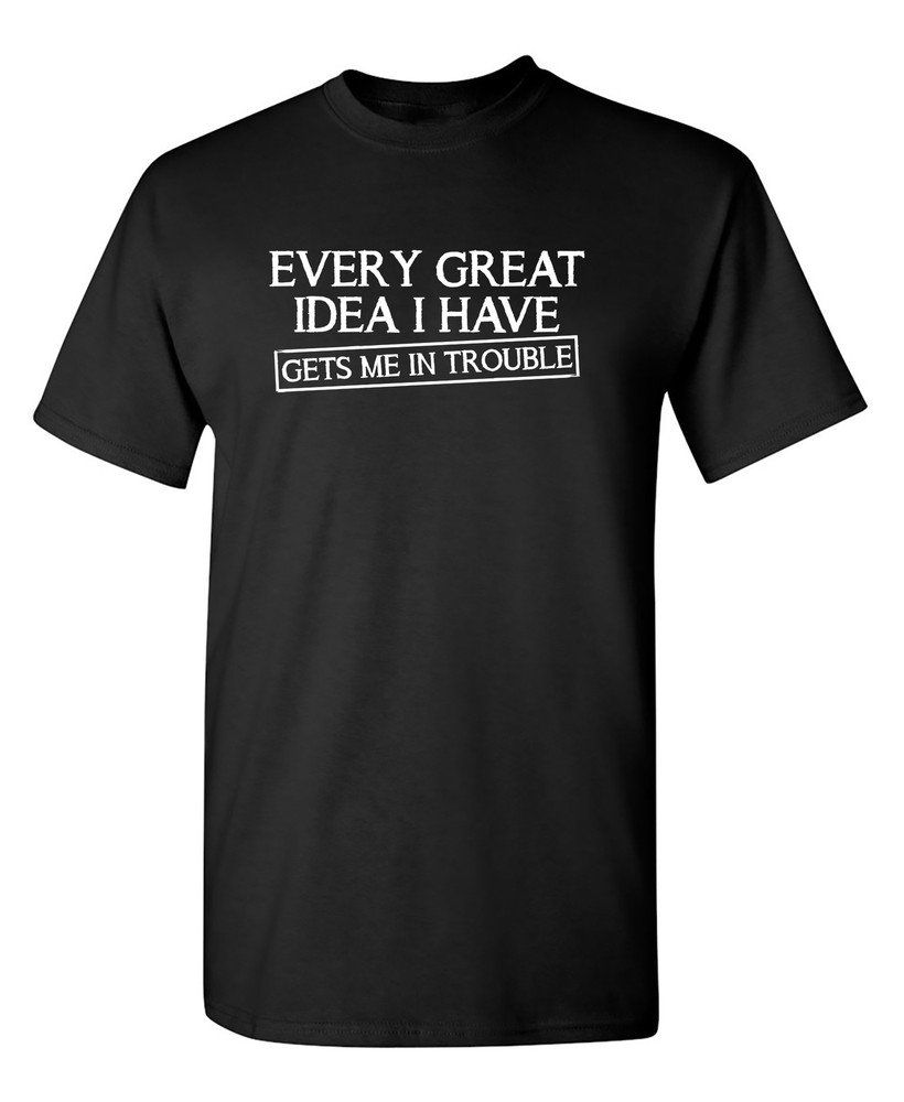 Every Great Idea I Have Get’s Me Sarcastic Humor Graphic Novelty Funny T Shirt