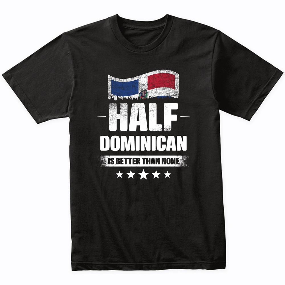 Half Dominican Is Better Than None Funny Dominican Republic Flag T-Shirt