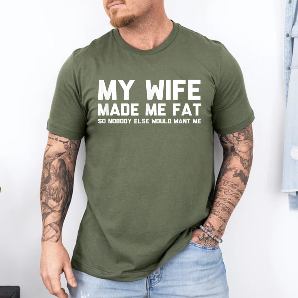 My Wife Made Me Fat So Nobody Else Would Want Me T-Shirt