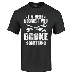 I’m Here Because You Broke Something T-shirt Cars Shirts