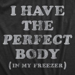 Mens I Have The Perfect Body In My Freezer T Shirt Funny Sarcastic True Crime