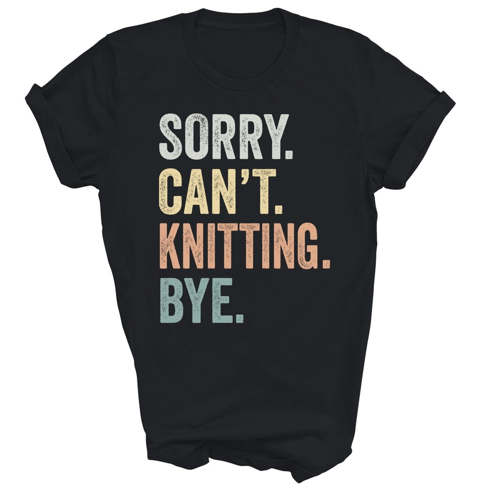Sorry Cant Knitting Bye Funny Knitting Lovers Unisex Shirt Gift