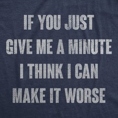 Mens Funny T Shirts If You Just Give Me A Minute I Think I Can Make It Worse
