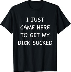 Mens I Just Came Here To Get My Dick Sucked Adult Humor Offensive T-Shirt