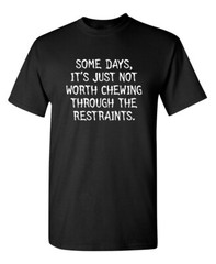 SOME DAYS, IT’S JUST NOT WORTH CHEWING THROUGH THE RESTRAINTS. T-SHIRT (WHI M…